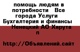 помощь людям в потребности - Все города Услуги » Бухгалтерия и финансы   . Ненецкий АО,Харута п.